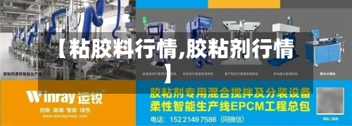 【粘胶料行情,胶粘剂行情】-第3张图片