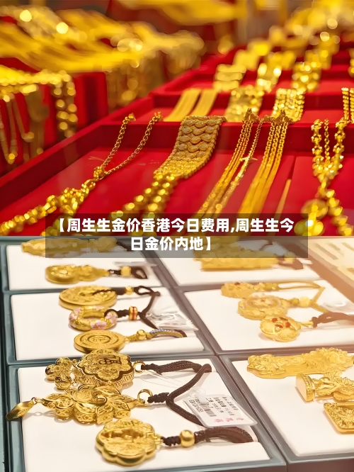 【周生生金价香港今日费用,周生生今日金价内地】
