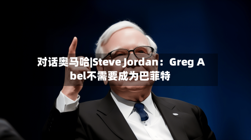 对话奥马哈|Steve Jordan：Greg Abel不需要成为巴菲特