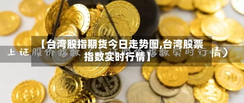 【台湾股指期货今日走势图,台湾股票指数实时行情】