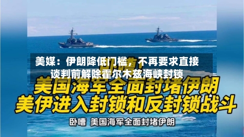 美媒：伊朗降低门槛，不再要求直接谈判前解除霍尔木兹海峡封锁-第3张图片