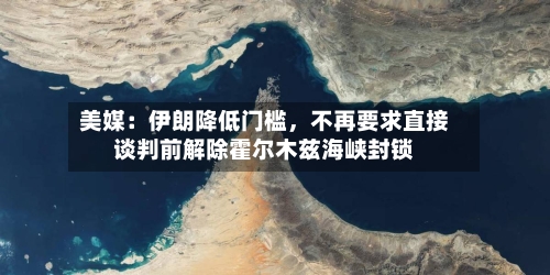 美媒：伊朗降低门槛	，不再要求直接谈判前解除霍尔木兹海峡封锁-第2张图片