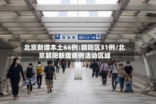 北京新增本土66例:朝阳区31例/北京朝阳新增病例活动区域