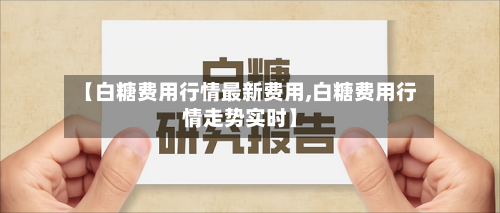 【白糖费用行情最新费用,白糖费用行情走势实时】-第2张图片