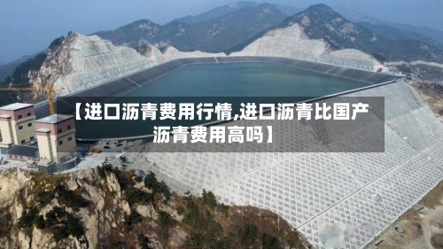 【进口沥青费用行情,进口沥青比国产沥青费用高吗】