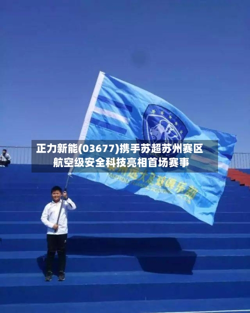 正力新能(03677)携手苏超苏州赛区 航空级安全科技亮相首场赛事
