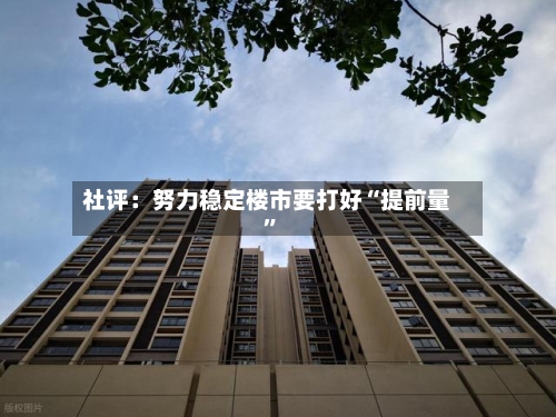 社评：努力稳定楼市要打好“提前量”-第2张图片