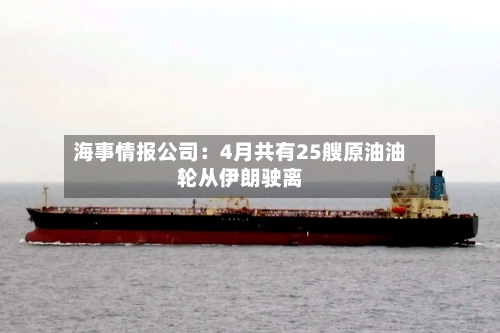 海事情报公司：4月共有25艘原油油轮从伊朗驶离-第2张图片