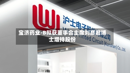 宝济药业-B拟获董事会主席刘彦君博士增持股份-第2张图片
