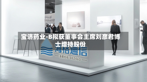 宝济药业-B拟获董事会主席刘彦君博士增持股份