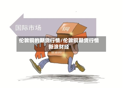 伦敦铜的期货行情/伦敦铜期货行情新浪财经-第2张图片