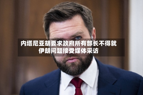 内塔尼亚胡要求政府所有部长不得就伊朗问题接受媒体采访