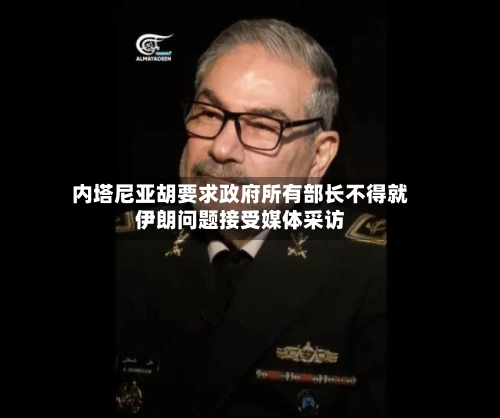 内塔尼亚胡要求政府所有部长不得就伊朗问题接受媒体采访-第3张图片