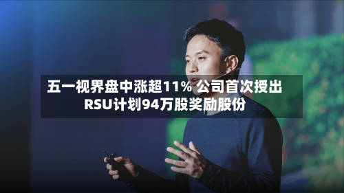 五一视界盘中涨超11% 公司首次授出RSU计划94万股奖励股份-第3张图片