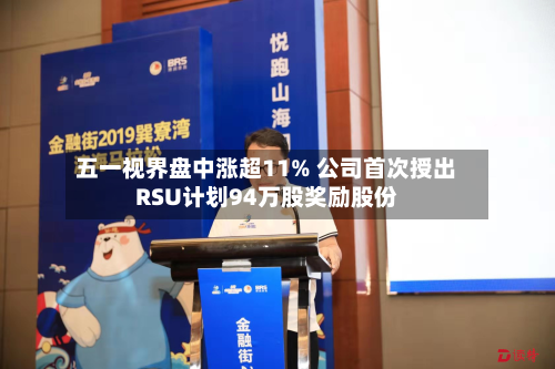 五一视界盘中涨超11% 公司首次授出RSU计划94万股奖励股份-第2张图片