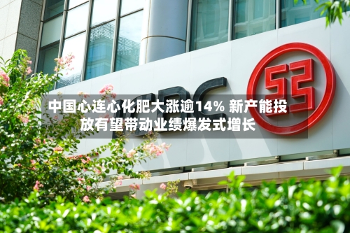 中国心连心化肥大涨逾14% 新产能投放有望带动业绩爆发式增长