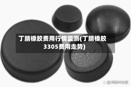 丁腈橡胶费用行情监测(丁腈橡胶3305费用走势)