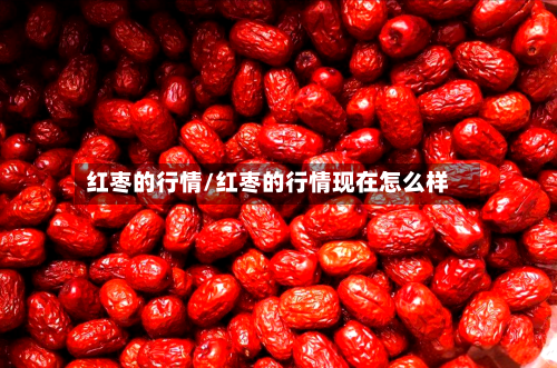 红枣的行情/红枣的行情现在怎么样