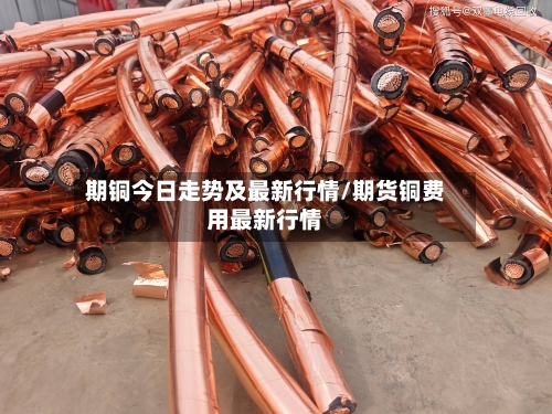 期铜今日走势及最新行情/期货铜费用最新行情