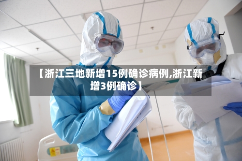 【浙江三地新增15例确诊病例,浙江新增3例确诊】