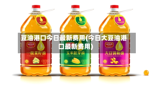 豆油港口今日最新费用(今日大豆油港口最新费用)-第3张图片