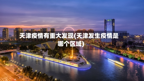 天津疫情有重大发现(天津发生疫情是哪个区域)-第2张图片
