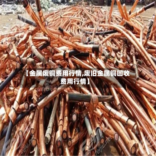 【金属废铜费用行情,废旧金属铜回收费用行情】-第2张图片