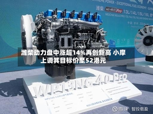 潍柴动力盘中涨超14%再创新高 小摩上调其目标价至52港元-第2张图片