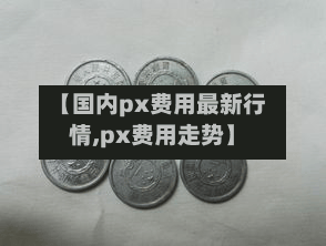 【国内px费用最新行情,px费用走势】-第3张图片
