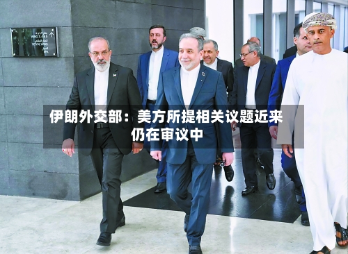 伊朗外交部：美方所提相关议题近来仍在审议中