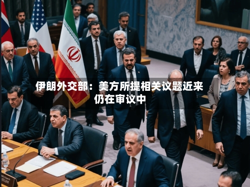 伊朗外交部：美方所提相关议题近来仍在审议中-第2张图片