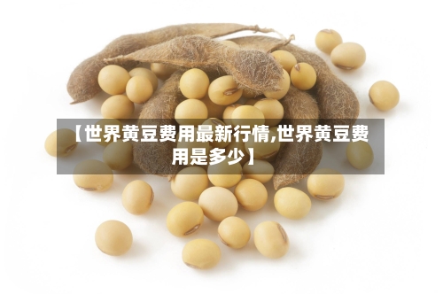 【世界黄豆费用最新行情,世界黄豆费用是多少】