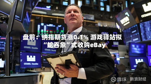 盘前：纳指期货涨0.1% 游戏驿站拟“蛇吞象”式收购eBay