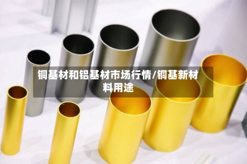 铜基材和铝基材市场行情/铜基新材料用途