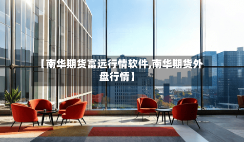 【南华期货富远行情软件,南华期货外盘行情】-第2张图片