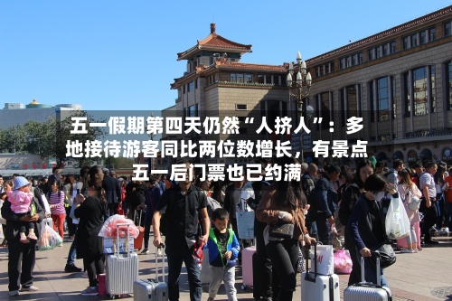 五一假期第四天仍然“人挤人”：多地接待游客同比两位数增长，有景点五一后门票也已约满-第2张图片