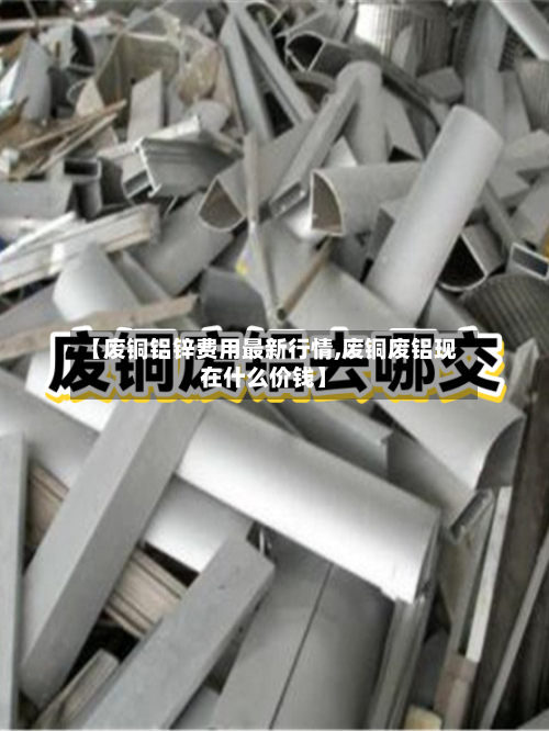 【废铜铝锌费用最新行情,废铜废铝现在什么价钱】