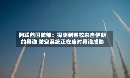 阿联酋国防部：探测到四枚来自伊朗的导弹 防空系统正在应对导弹威胁-第2张图片