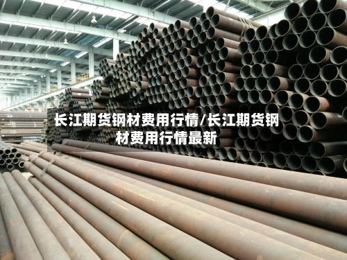 长江期货钢材费用行情/长江期货钢材费用行情最新