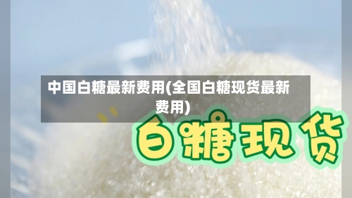 中国白糖最新费用(全国白糖现货最新费用)-第2张图片