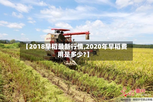 【2018早稻最新行情,2020年早稻费用是多少?】-第3张图片