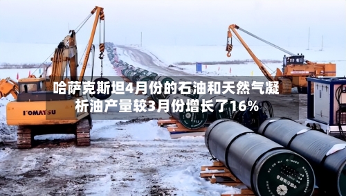 哈萨克斯坦4月份的石油和天然气凝析油产量较3月份增长了16%-第2张图片