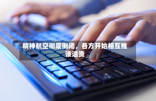 精神航空彻底倒闭	，各方开始相互推诿追责-第2张图片