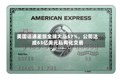 美国运通差旅全球大涨57%，公司达成63亿美元私有化交易