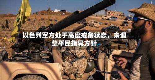 以色列军方处于高度戒备状态	，未调整平民指导方针-第2张图片