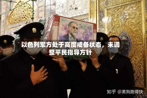 以色列军方处于高度戒备状态，未调整平民指导方针