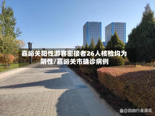 嘉峪关阳性游客密接者26人核检均为阴性/嘉峪关市确诊病例-第3张图片