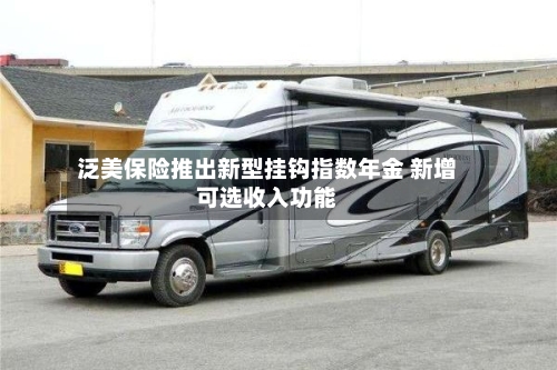 泛美保险推出新型挂钩指数年金 新增可选收入功能