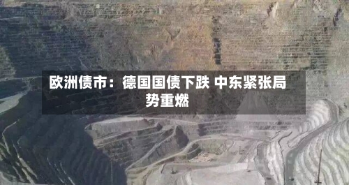 欧洲债市：德国国债下跌 中东紧张局势重燃-第2张图片