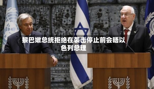 黎巴嫩总统拒绝在袭击停止前会晤以色列总理
